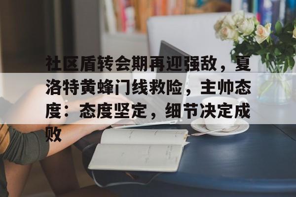 包含社区盾转会期再迎强敌，夏洛特黄蜂门线救险，主帅态度：态度坚定，细节决定成败的词条